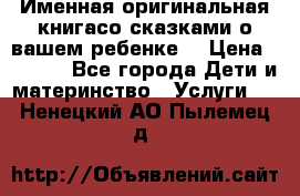 Именная оригинальная книгасо сказками о вашем ребенке  › Цена ­ 1 500 - Все города Дети и материнство » Услуги   . Ненецкий АО,Пылемец д.